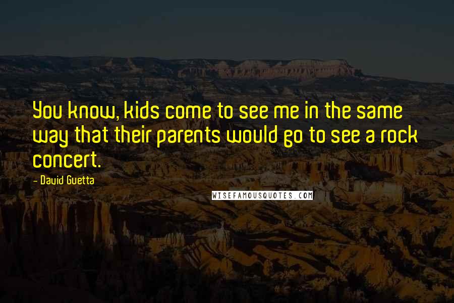 David Guetta Quotes: You know, kids come to see me in the same way that their parents would go to see a rock concert.