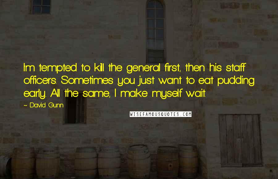 David Gunn Quotes: I'm tempted to kill the general first, then his staff officers. Sometimes you just want to eat pudding early. All the same, I make myself wait.