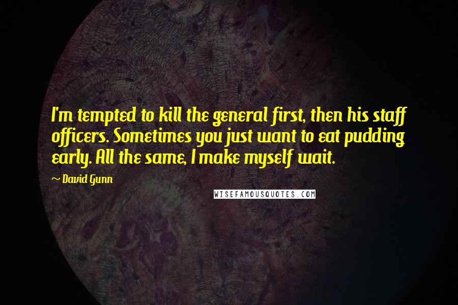 David Gunn Quotes: I'm tempted to kill the general first, then his staff officers. Sometimes you just want to eat pudding early. All the same, I make myself wait.