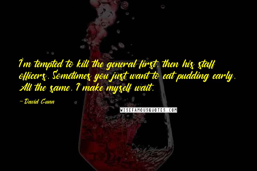 David Gunn Quotes: I'm tempted to kill the general first, then his staff officers. Sometimes you just want to eat pudding early. All the same, I make myself wait.