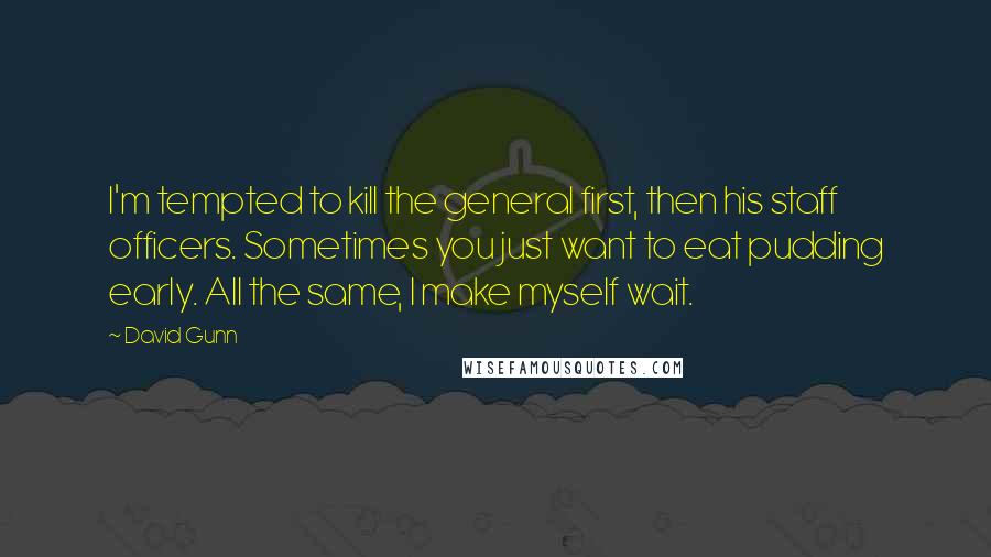 David Gunn Quotes: I'm tempted to kill the general first, then his staff officers. Sometimes you just want to eat pudding early. All the same, I make myself wait.