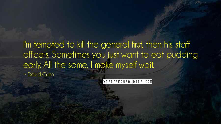 David Gunn Quotes: I'm tempted to kill the general first, then his staff officers. Sometimes you just want to eat pudding early. All the same, I make myself wait.