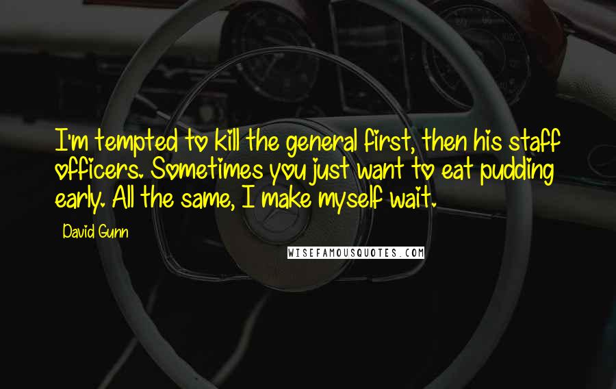 David Gunn Quotes: I'm tempted to kill the general first, then his staff officers. Sometimes you just want to eat pudding early. All the same, I make myself wait.