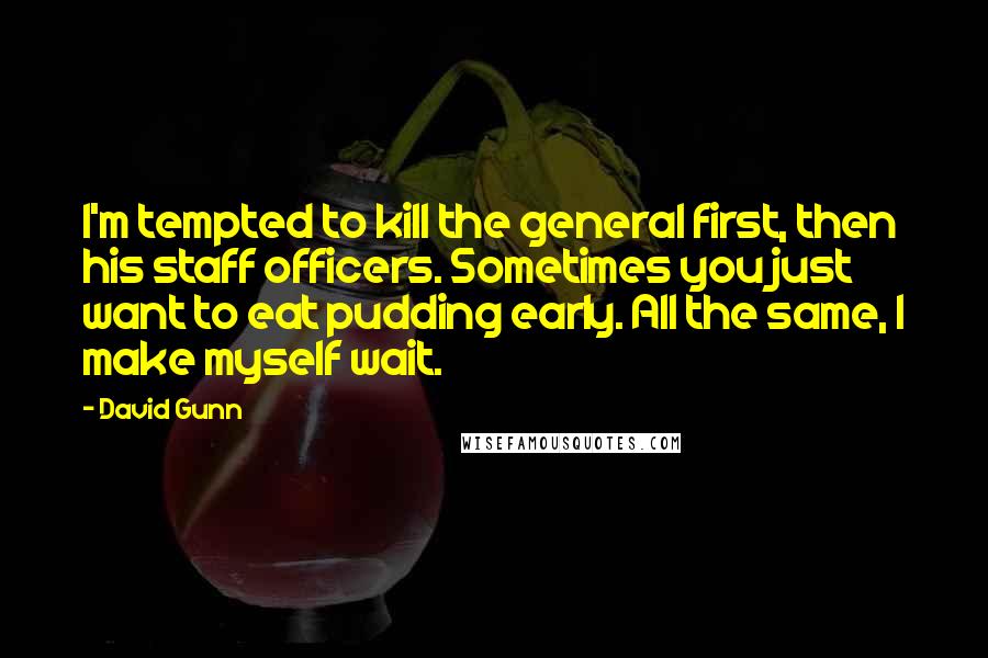 David Gunn Quotes: I'm tempted to kill the general first, then his staff officers. Sometimes you just want to eat pudding early. All the same, I make myself wait.