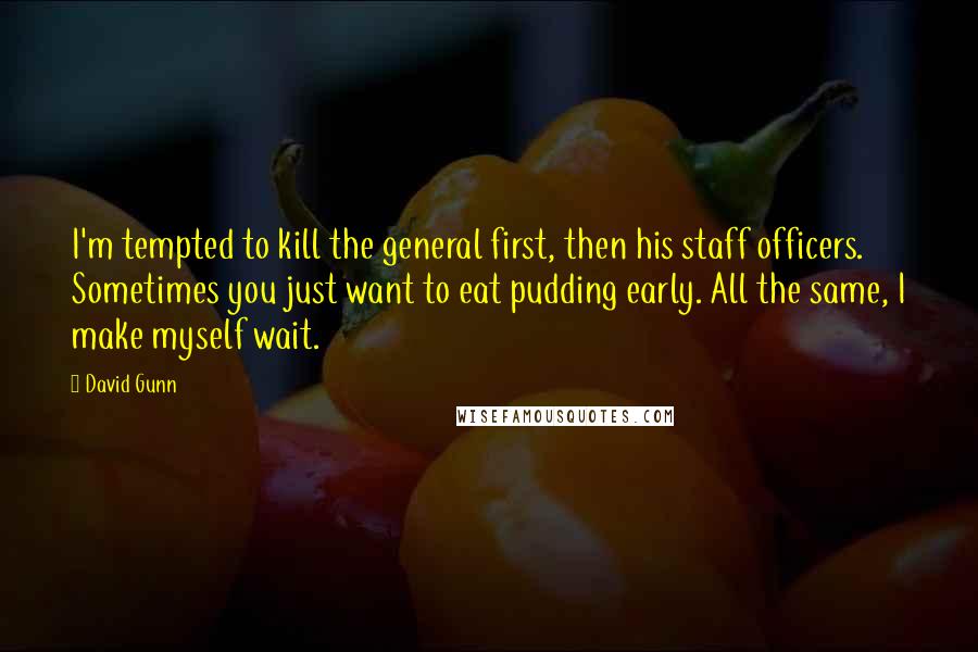 David Gunn Quotes: I'm tempted to kill the general first, then his staff officers. Sometimes you just want to eat pudding early. All the same, I make myself wait.