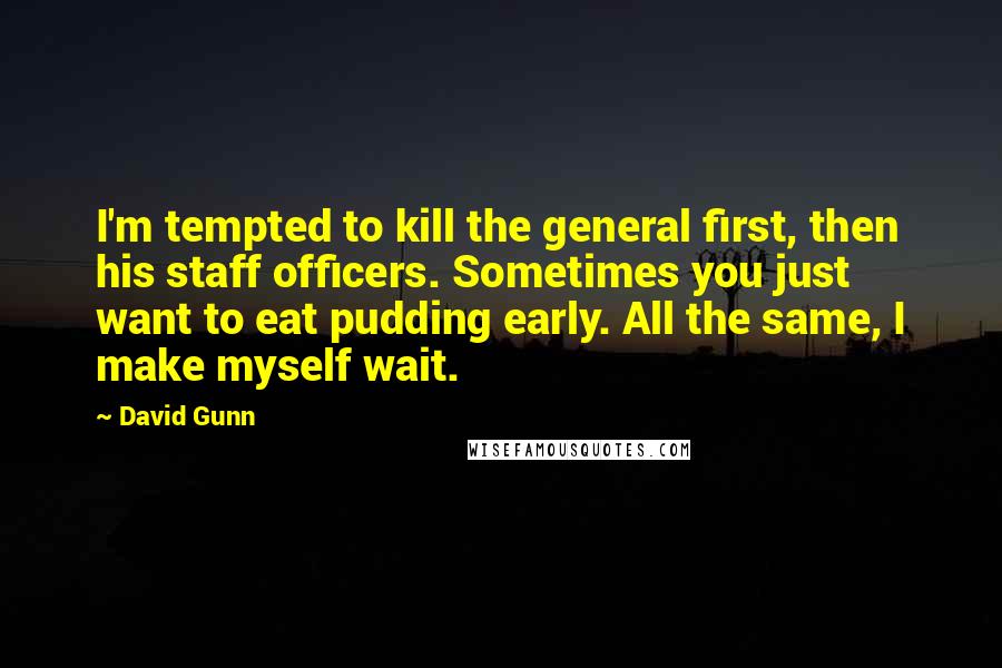 David Gunn Quotes: I'm tempted to kill the general first, then his staff officers. Sometimes you just want to eat pudding early. All the same, I make myself wait.