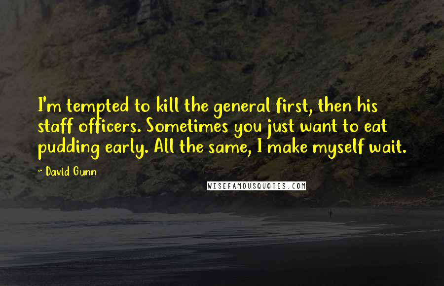 David Gunn Quotes: I'm tempted to kill the general first, then his staff officers. Sometimes you just want to eat pudding early. All the same, I make myself wait.