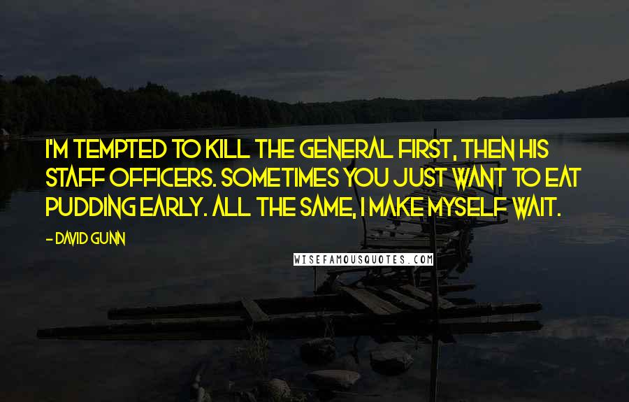 David Gunn Quotes: I'm tempted to kill the general first, then his staff officers. Sometimes you just want to eat pudding early. All the same, I make myself wait.