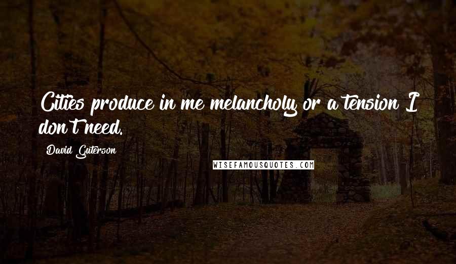 David Guterson Quotes: Cities produce in me melancholy or a tension I don't need.