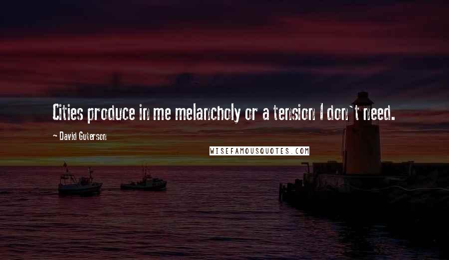 David Guterson Quotes: Cities produce in me melancholy or a tension I don't need.