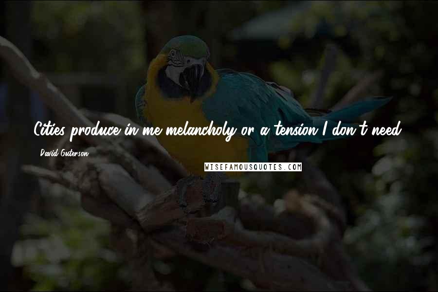 David Guterson Quotes: Cities produce in me melancholy or a tension I don't need.