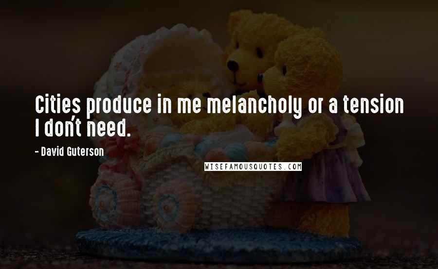 David Guterson Quotes: Cities produce in me melancholy or a tension I don't need.