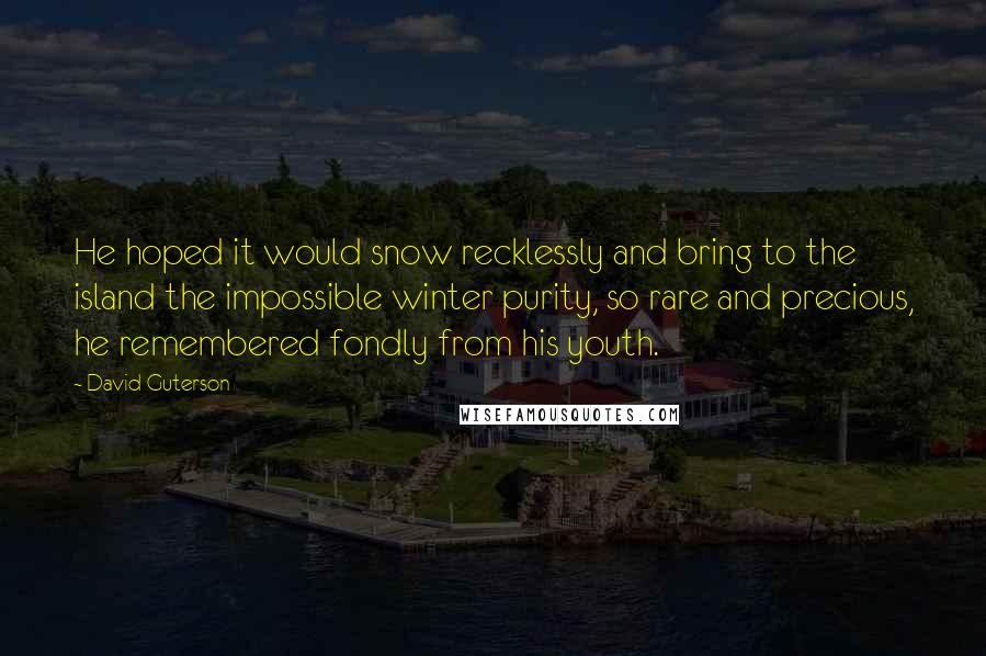 David Guterson Quotes: He hoped it would snow recklessly and bring to the island the impossible winter purity, so rare and precious, he remembered fondly from his youth.