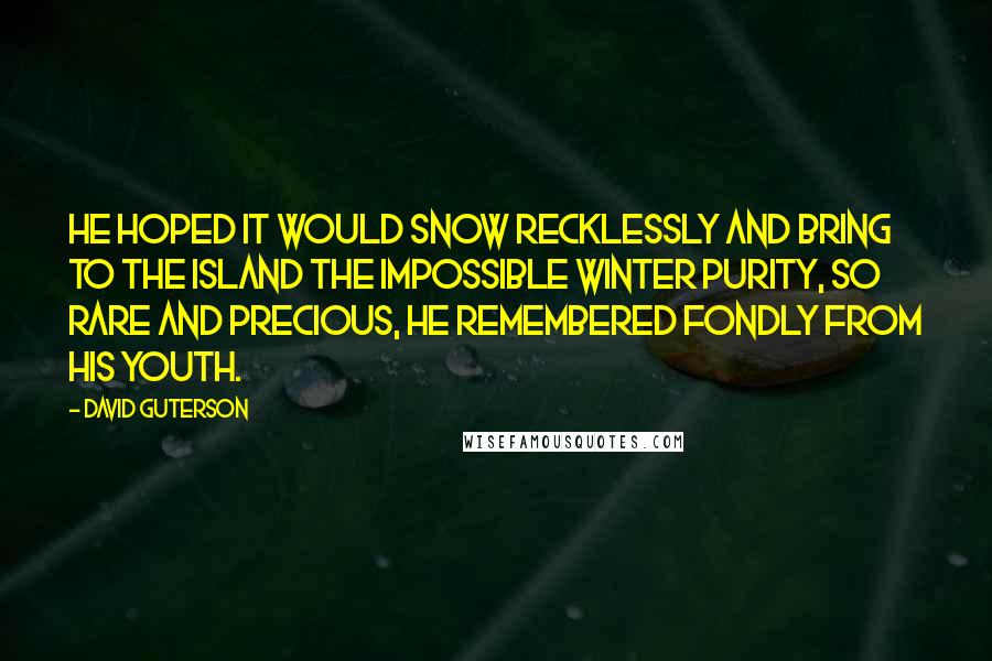 David Guterson Quotes: He hoped it would snow recklessly and bring to the island the impossible winter purity, so rare and precious, he remembered fondly from his youth.