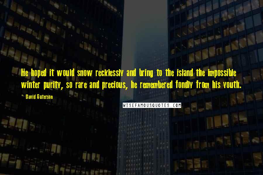 David Guterson Quotes: He hoped it would snow recklessly and bring to the island the impossible winter purity, so rare and precious, he remembered fondly from his youth.