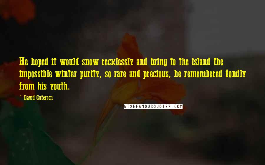 David Guterson Quotes: He hoped it would snow recklessly and bring to the island the impossible winter purity, so rare and precious, he remembered fondly from his youth.