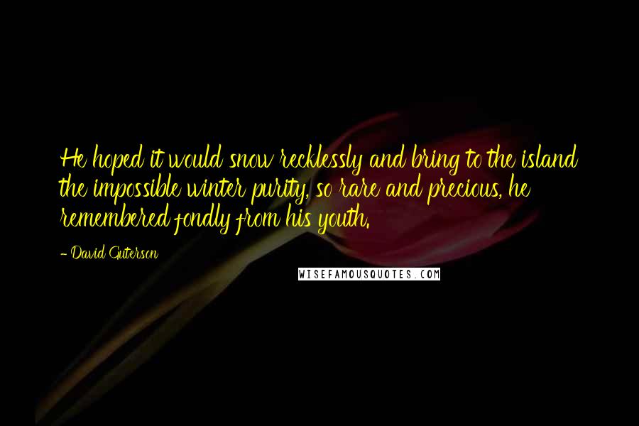 David Guterson Quotes: He hoped it would snow recklessly and bring to the island the impossible winter purity, so rare and precious, he remembered fondly from his youth.