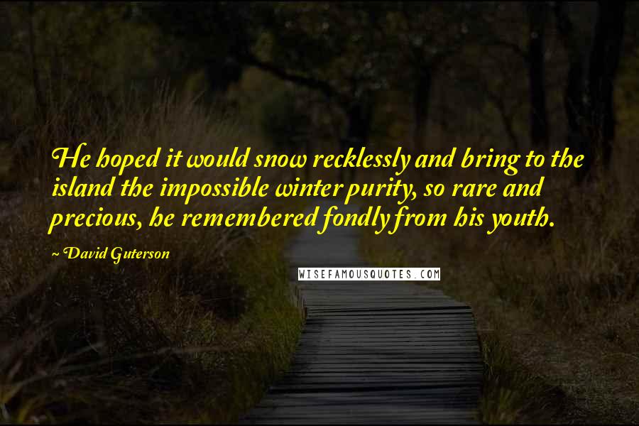 David Guterson Quotes: He hoped it would snow recklessly and bring to the island the impossible winter purity, so rare and precious, he remembered fondly from his youth.