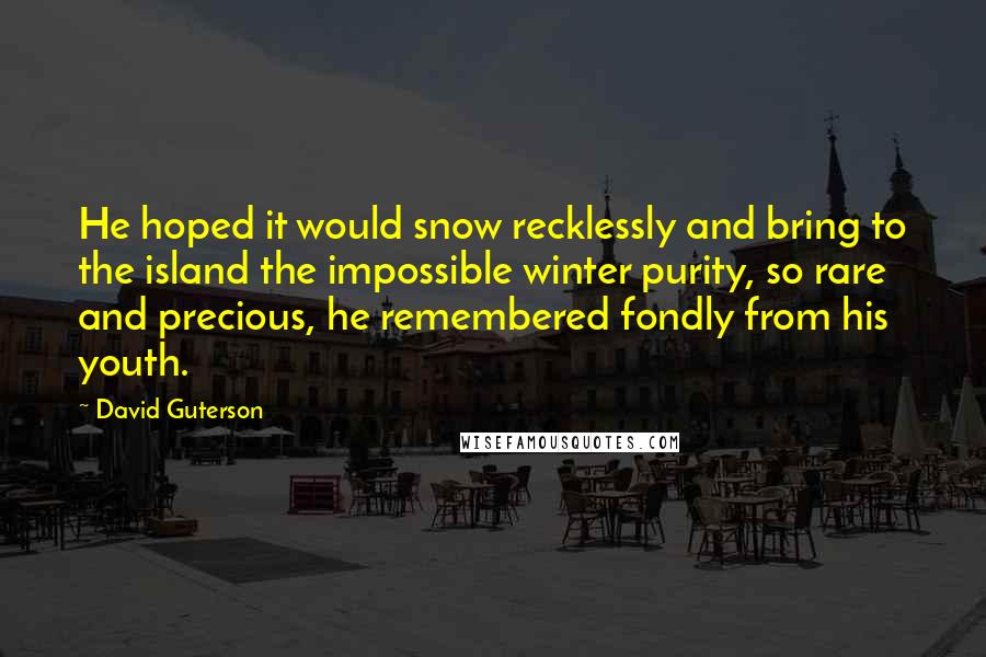 David Guterson Quotes: He hoped it would snow recklessly and bring to the island the impossible winter purity, so rare and precious, he remembered fondly from his youth.