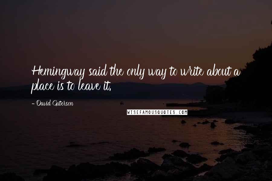 David Guterson Quotes: Hemingway said the only way to write about a place is to leave it.