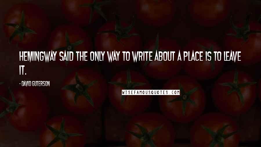 David Guterson Quotes: Hemingway said the only way to write about a place is to leave it.