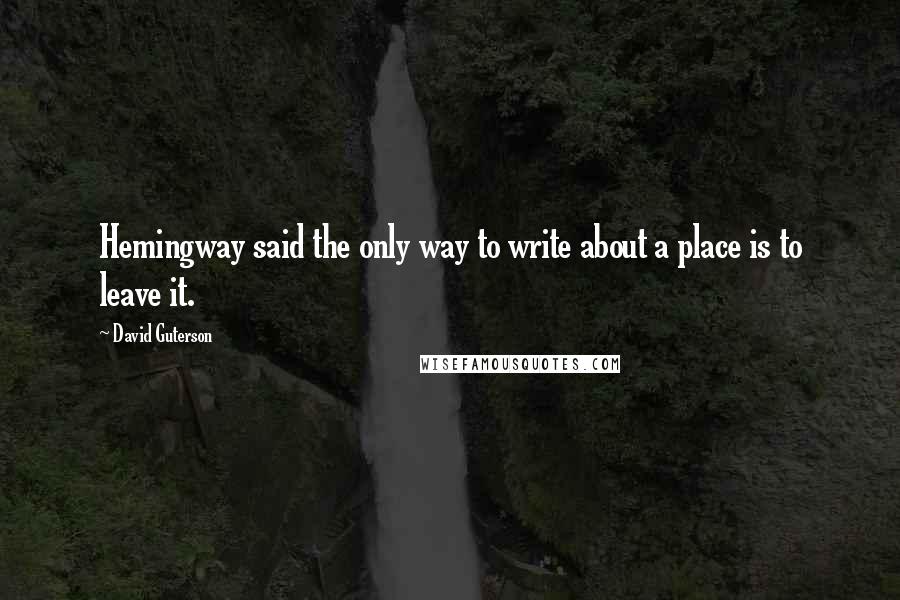 David Guterson Quotes: Hemingway said the only way to write about a place is to leave it.