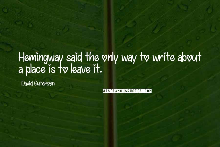 David Guterson Quotes: Hemingway said the only way to write about a place is to leave it.