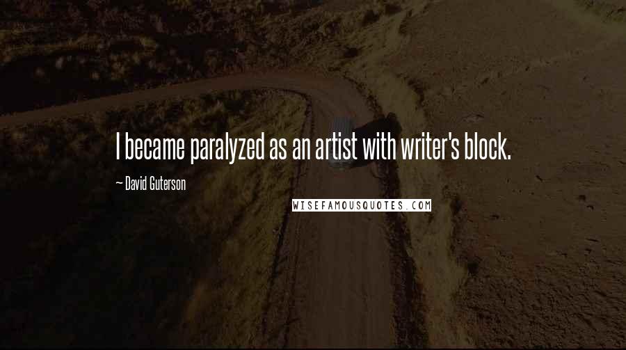 David Guterson Quotes: I became paralyzed as an artist with writer's block.