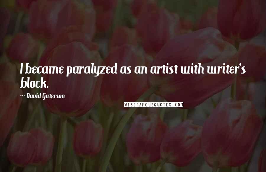 David Guterson Quotes: I became paralyzed as an artist with writer's block.