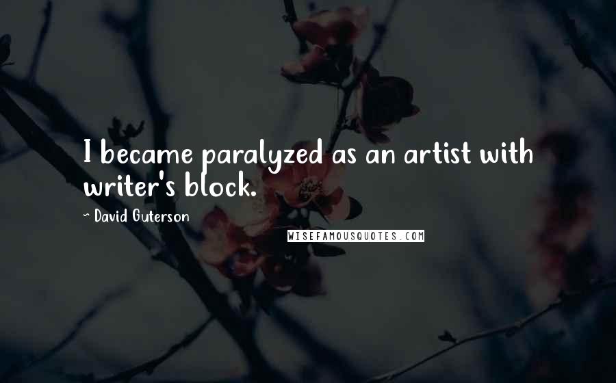 David Guterson Quotes: I became paralyzed as an artist with writer's block.