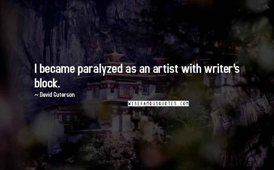 David Guterson Quotes: I became paralyzed as an artist with writer's block.
