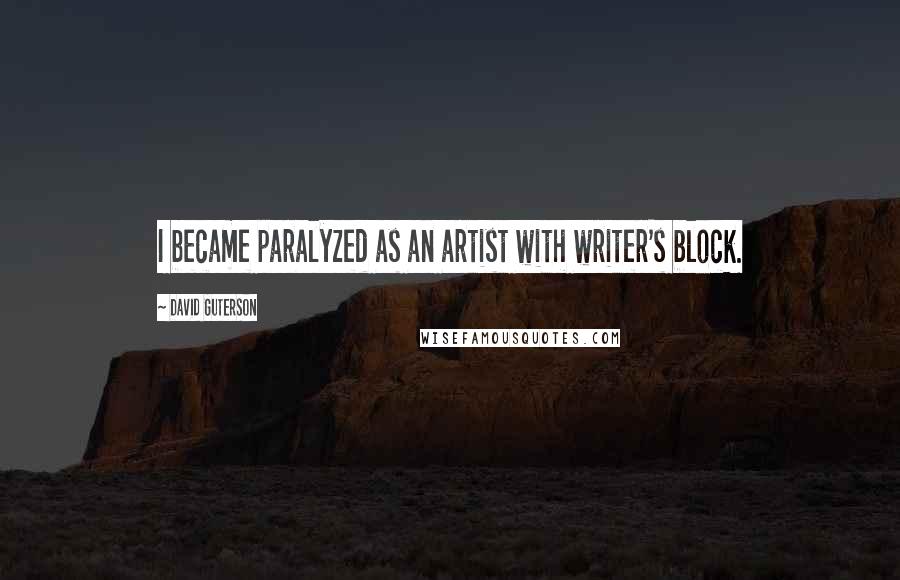 David Guterson Quotes: I became paralyzed as an artist with writer's block.