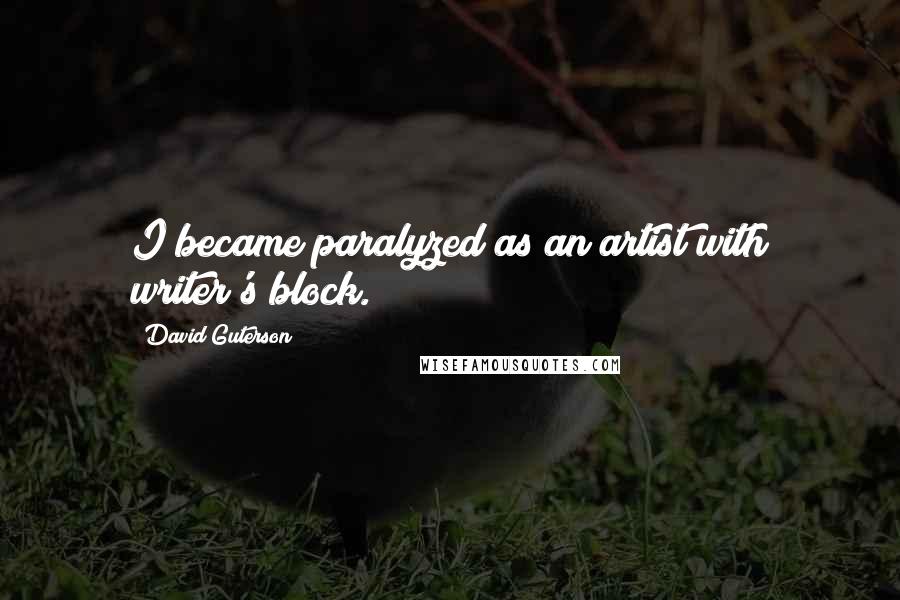 David Guterson Quotes: I became paralyzed as an artist with writer's block.