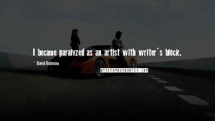 David Guterson Quotes: I became paralyzed as an artist with writer's block.