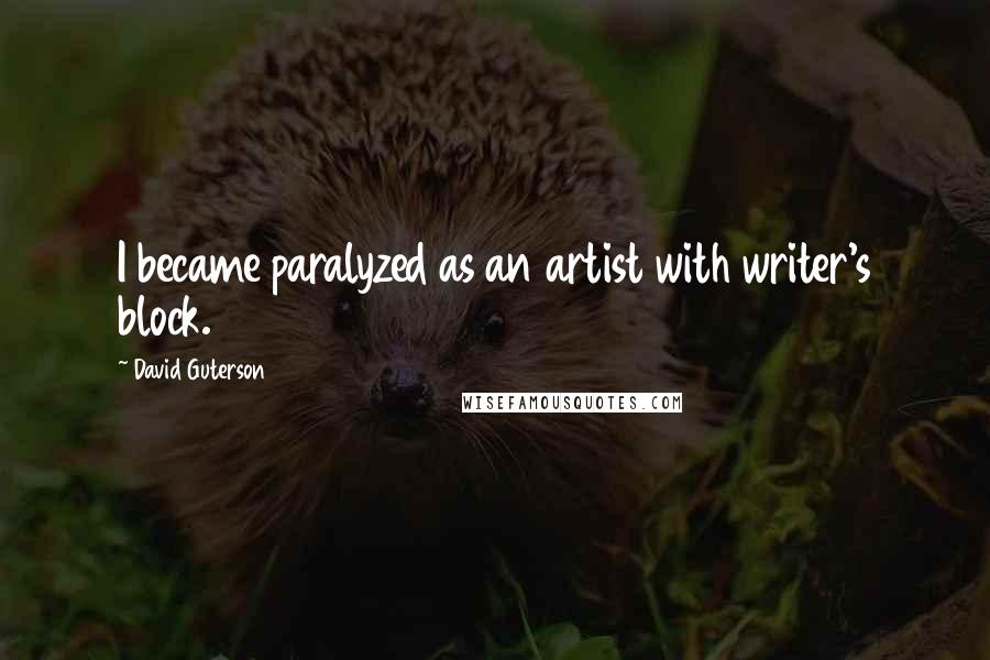 David Guterson Quotes: I became paralyzed as an artist with writer's block.