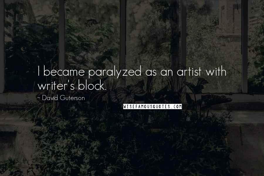 David Guterson Quotes: I became paralyzed as an artist with writer's block.