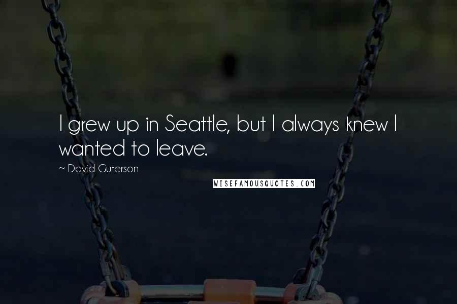David Guterson Quotes: I grew up in Seattle, but I always knew I wanted to leave.