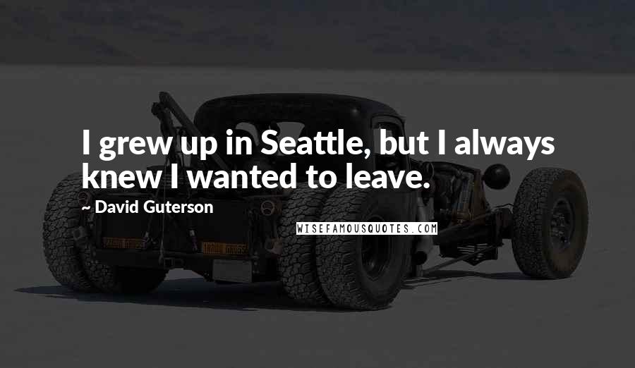 David Guterson Quotes: I grew up in Seattle, but I always knew I wanted to leave.