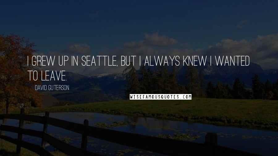 David Guterson Quotes: I grew up in Seattle, but I always knew I wanted to leave.