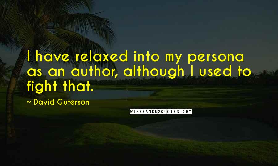 David Guterson Quotes: I have relaxed into my persona as an author, although I used to fight that.