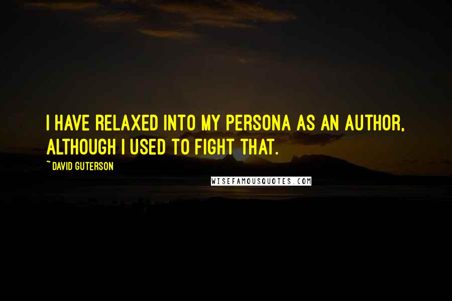 David Guterson Quotes: I have relaxed into my persona as an author, although I used to fight that.