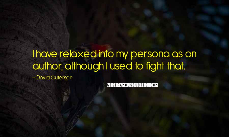 David Guterson Quotes: I have relaxed into my persona as an author, although I used to fight that.