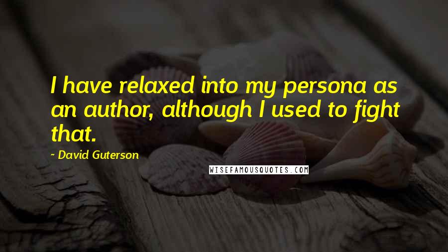 David Guterson Quotes: I have relaxed into my persona as an author, although I used to fight that.