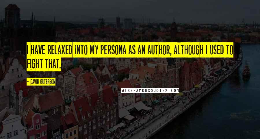 David Guterson Quotes: I have relaxed into my persona as an author, although I used to fight that.