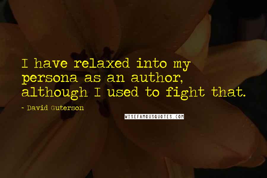 David Guterson Quotes: I have relaxed into my persona as an author, although I used to fight that.