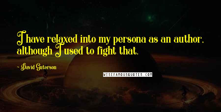 David Guterson Quotes: I have relaxed into my persona as an author, although I used to fight that.