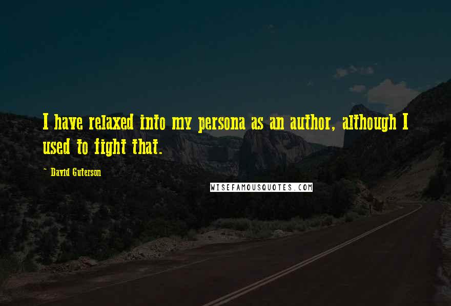 David Guterson Quotes: I have relaxed into my persona as an author, although I used to fight that.