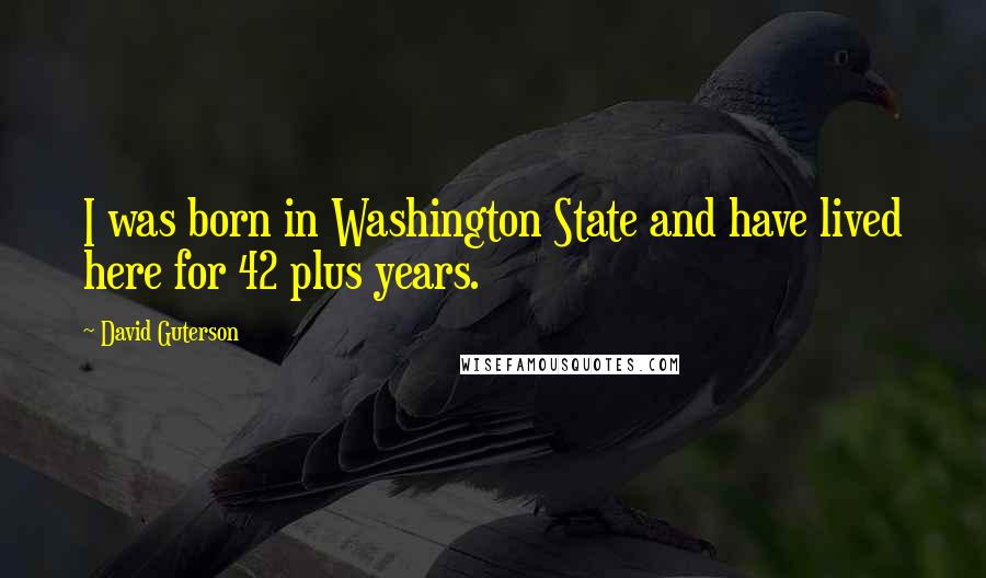 David Guterson Quotes: I was born in Washington State and have lived here for 42 plus years.