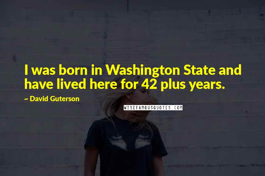 David Guterson Quotes: I was born in Washington State and have lived here for 42 plus years.