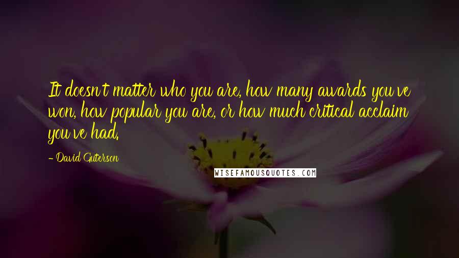 David Guterson Quotes: It doesn't matter who you are, how many awards you've won, how popular you are, or how much critical acclaim you've had.